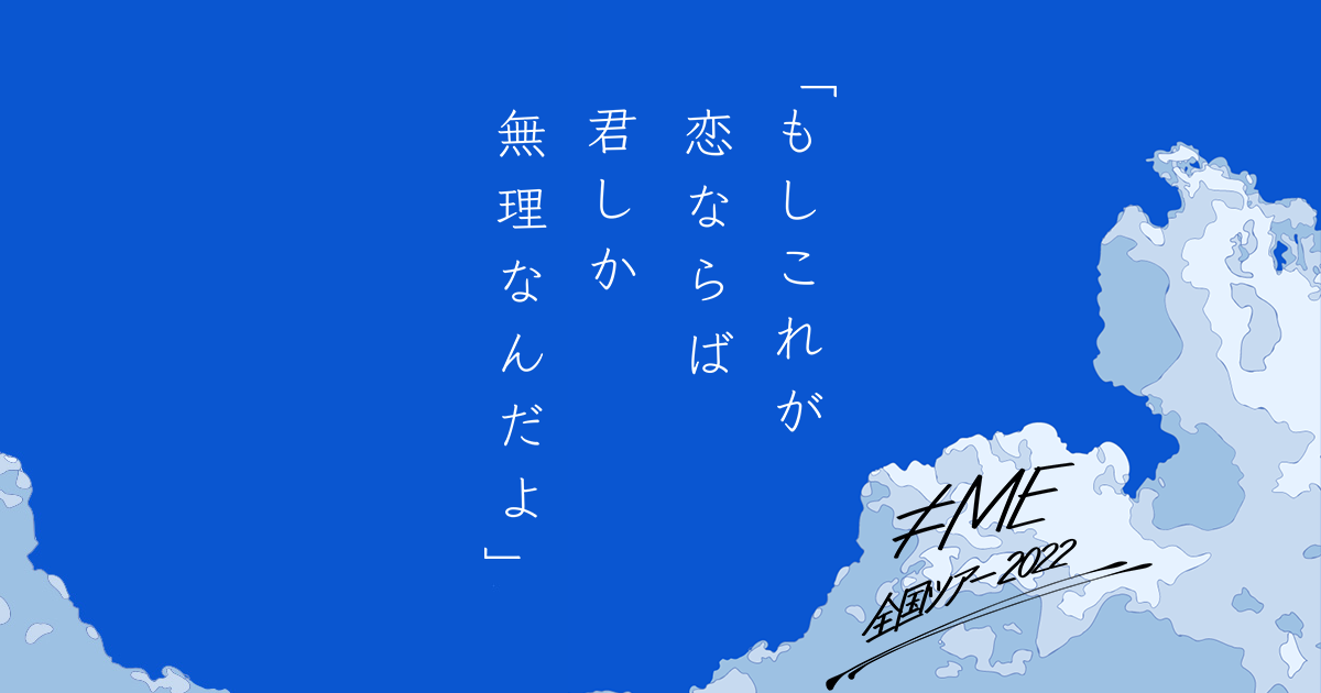 ≠ME全国ツアー2022「もしこれが恋ならば君しか無理なんだよ」